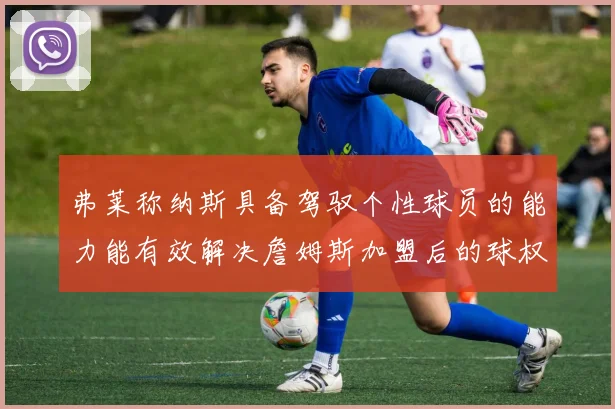 弗莱称纳斯具备驾驭个性球员的能力能有效解决詹姆斯加盟后的球权分配难题