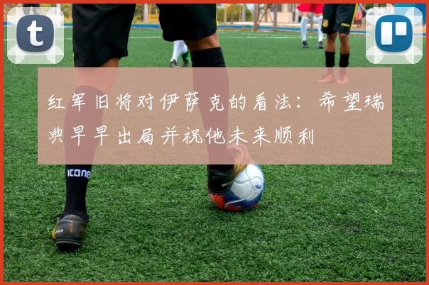 红军旧将对伊萨克的看法：希望瑞典早早出局并祝他未来顺利