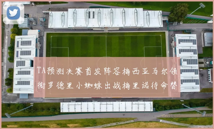 TA预测决赛首发阵容梅西亚马尔领衔罗德里小蜘蛛出战梅里诺待命替补