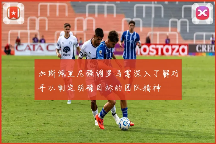 加斯佩里尼强调罗马需深入了解对手以制定明确目标的团队精神