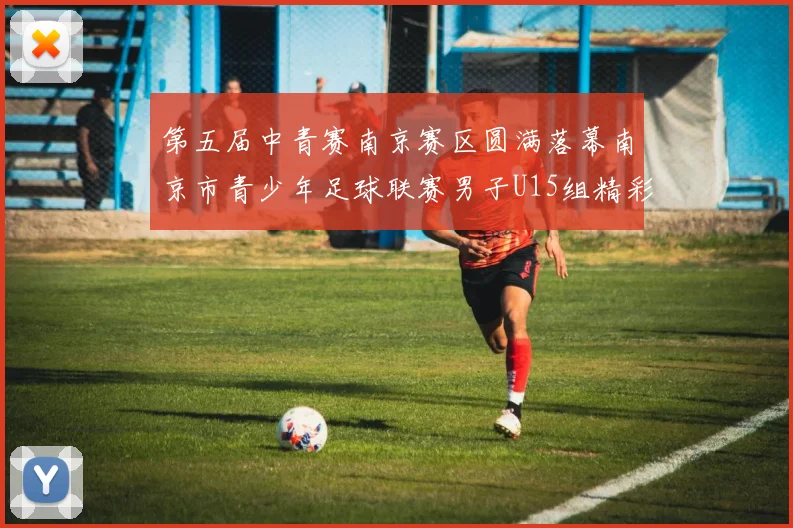 第五届中青赛南京赛区圆满落幕南京市青少年足球联赛男子U15组精彩回顾