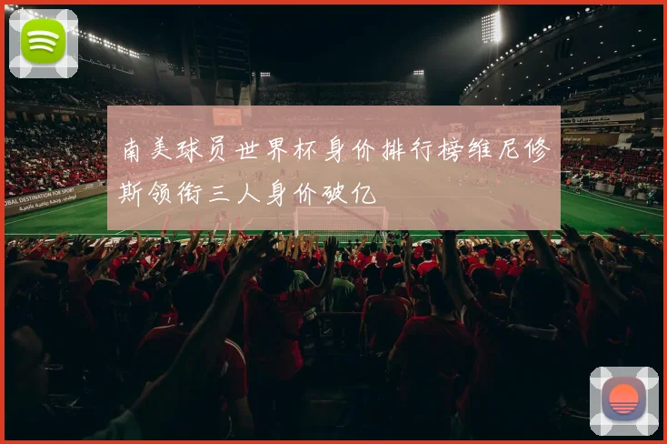 南美球员世界杯身价排行榜维尼修斯领衔三人身价破亿