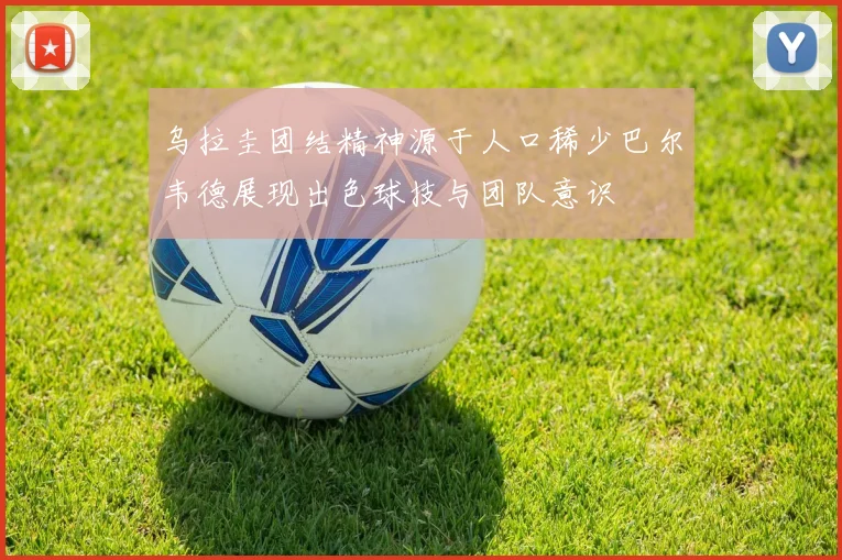 乌拉圭团结精神源于人口稀少巴尔韦德展现出色球技与团队意识