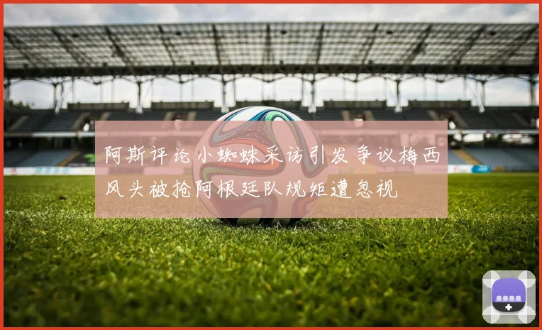 阿斯评论小蜘蛛采访引发争议梅西风头被抢阿根廷队规矩遭忽视