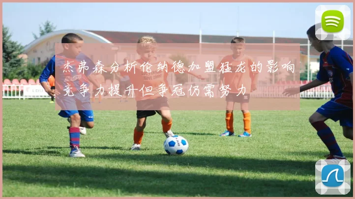 杰弗森分析伦纳德加盟猛龙的影响竞争力提升但争冠仍需努力