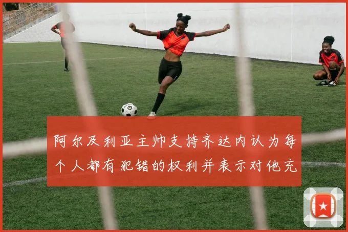 阿尔及利亚主帅支持齐达内认为每个人都有犯错的权利并表示对他充满信心