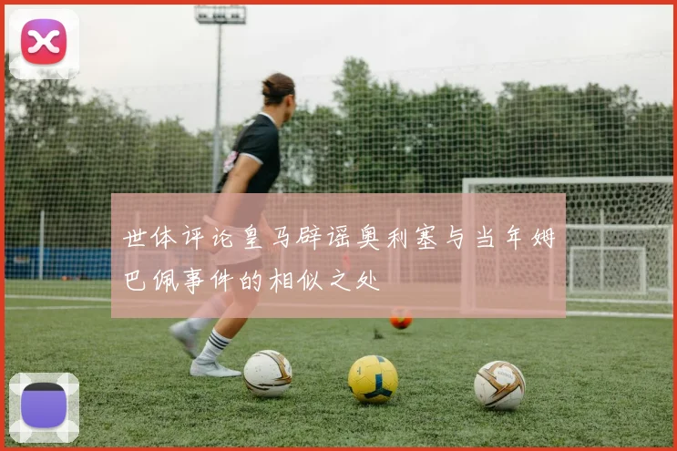 世体评论皇马辟谣奥利塞与当年姆巴佩事件的相似之处