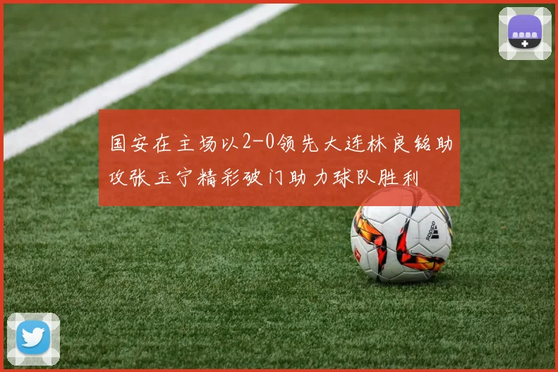 国安在主场以2-0领先大连林良铭助攻张玉宁精彩破门助力球队胜利