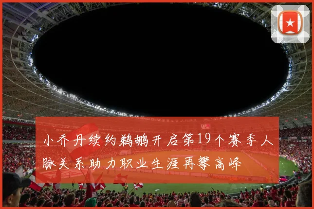 小乔丹续约鹈鹕开启第19个赛季人脉关系助力职业生涯再攀高峰