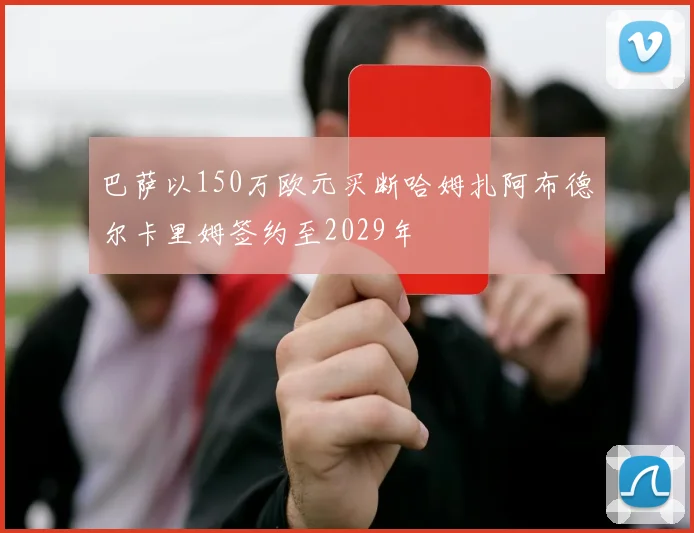 巴萨以150万欧元买断哈姆扎阿布德尔卡里姆签约至2029年