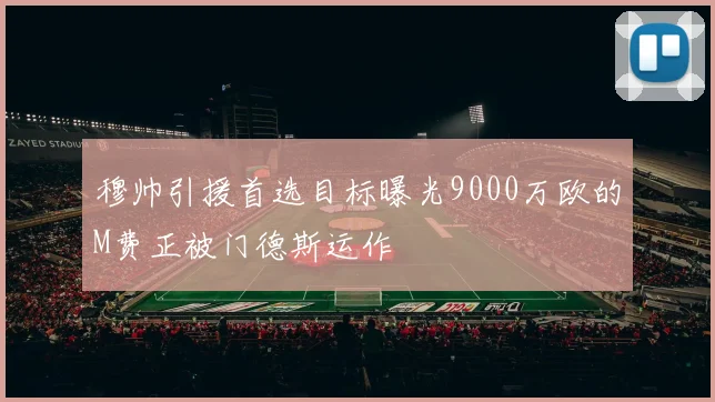 穆帅引援首选目标曝光9000万欧的M费正被门德斯运作