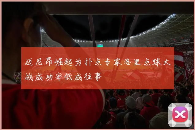 迈尼昂崛起为扑点专家洛里点球大战成功率低成往事
