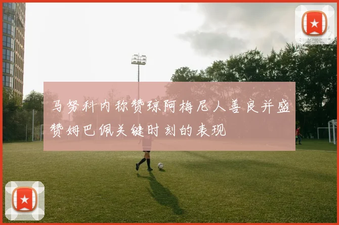 马努科内称赞琼阿梅尼人善良并盛赞姆巴佩关键时刻的表现