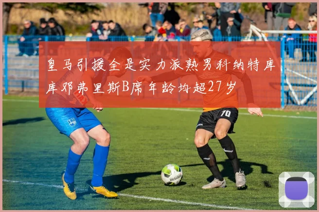 皇马引援全是实力派熟男科纳特库库邓弗里斯B席年龄均超27岁