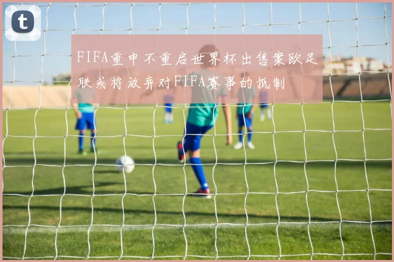 FIFA重申不重启世界杯出售案欧足联或将放弃对FIFA赛事的抵制