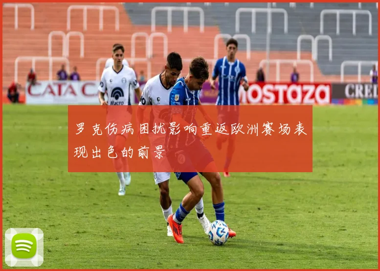 罗克伤病困扰影响重返欧洲赛场表现出色的前景