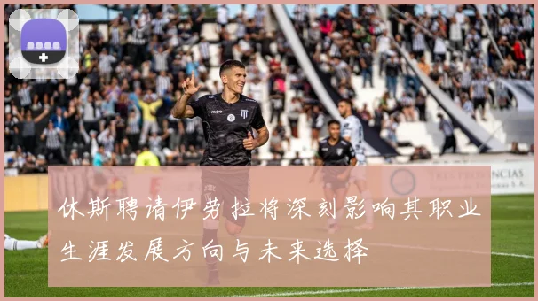 休斯聘请伊劳拉将深刻影响其职业生涯发展方向与未来选择