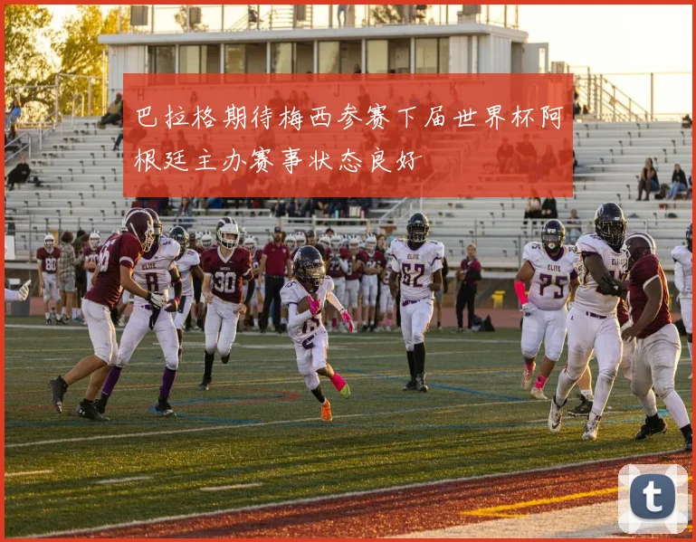 巴拉格期待梅西参赛下届世界杯阿根廷主办赛事状态良好